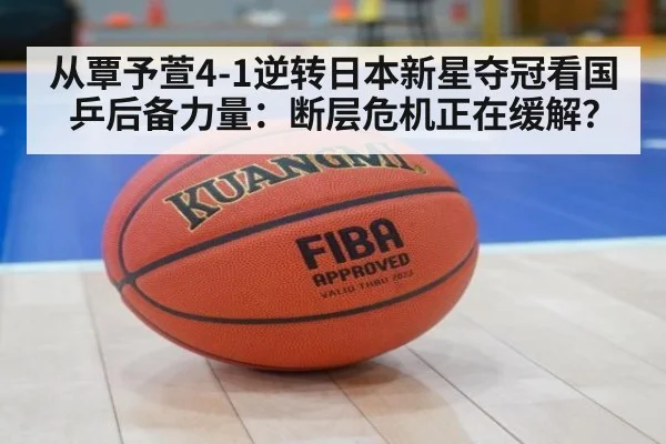 从覃予萱4-1逆转日本新星夺冠看国乒后备力量:断层危机正在缓解?