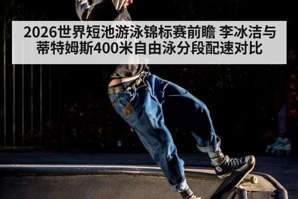 2026世界短池游泳锦标赛前瞻 李冰洁与蒂特姆斯400米自由泳分段配速对比