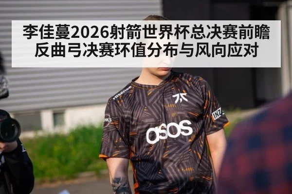 李佳蔓2026射箭世界杯总决赛前瞻 反曲弓决赛环值分布与风向应对